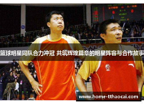 篮球明星同队合力冲冠 共筑辉煌篇章的明星阵容与合作故事 篮球明星同队合力冲冠 共筑辉煌篇章的明星阵容与合作故事